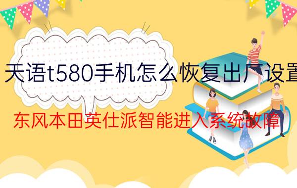 天语t580手机怎么恢复出厂设置 东风本田英仕派智能进入系统故障？